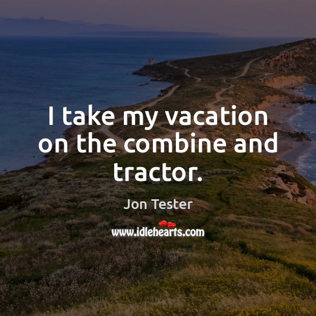 I take my vacation on the combine and tractor. Jon Tester Picture Quote