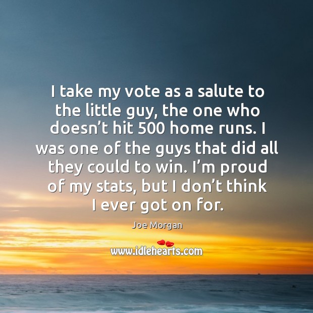 I take my vote as a salute to the little guy, the one who doesn’t hit 500 home runs. Joe Morgan Picture Quote