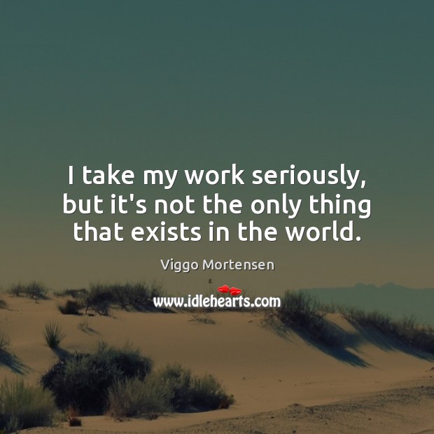 I take my work seriously, but it’s not the only thing that exists in the world. Viggo Mortensen Picture Quote