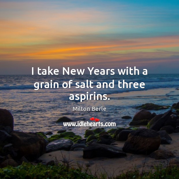I take New Years with a grain of salt and three aspirins. Milton Berle Picture Quote