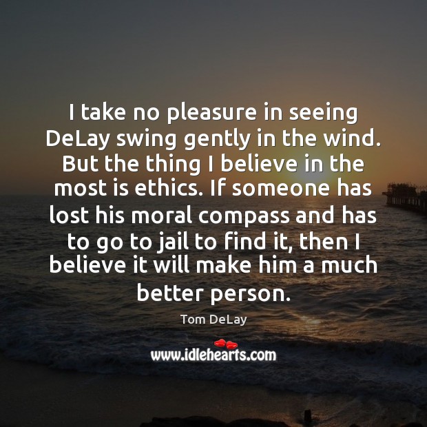 I take no pleasure in seeing DeLay swing gently in the wind. Tom DeLay Picture Quote