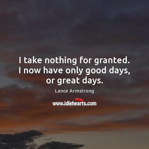 I take nothing for granted. I now have only good days, or great days. Lance Armstrong Picture Quote
