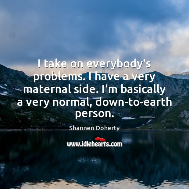 I take on everybody’s problems. I have a very maternal side. I’m Shannen Doherty Picture Quote