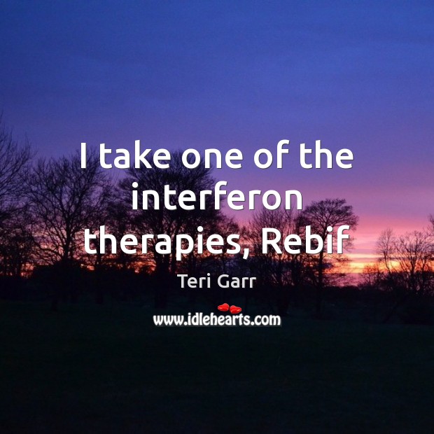 I take one of the interferon therapies, Rebif Teri Garr Picture Quote