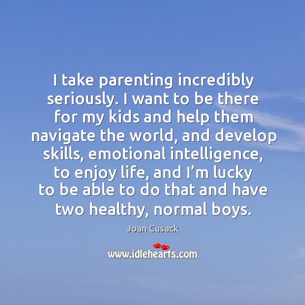 I take parenting incredibly seriously. I want to be there for my kids and help them Joan Cusack Picture Quote