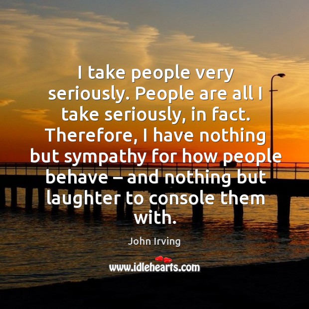 I take people very seriously. People are all I take seriously, in fact. John Irving Picture Quote