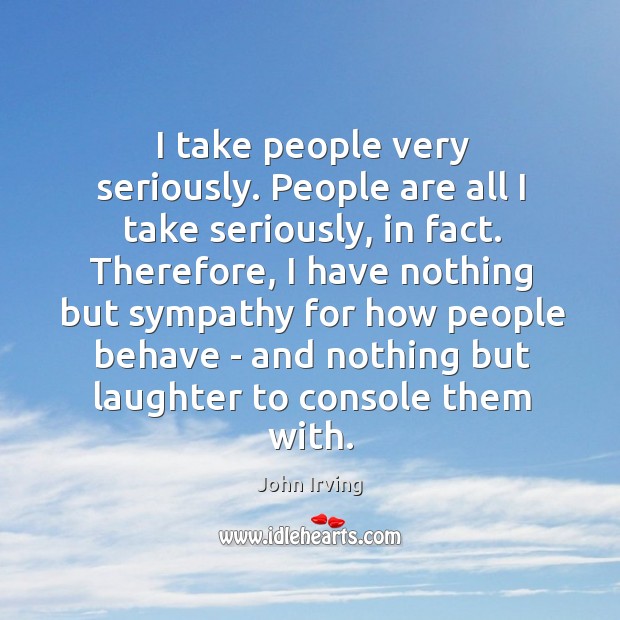 I take people very seriously. People are all I take seriously, in John Irving Picture Quote