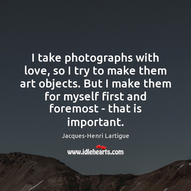 I take photographs with love, so I try to make them art Jacques-Henri Lartigue Picture Quote