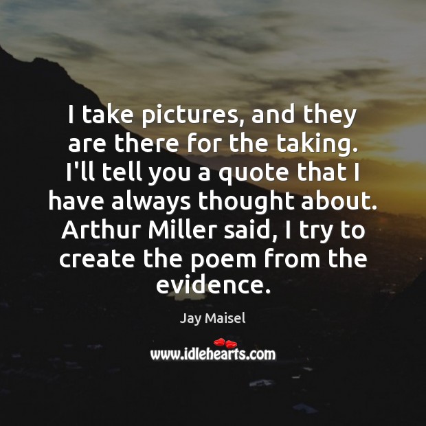 I take pictures, and they are there for the taking. I’ll tell Jay Maisel Picture Quote
