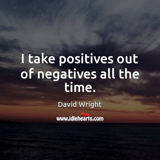 I take positives out of negatives all the time. David Wright Picture Quote