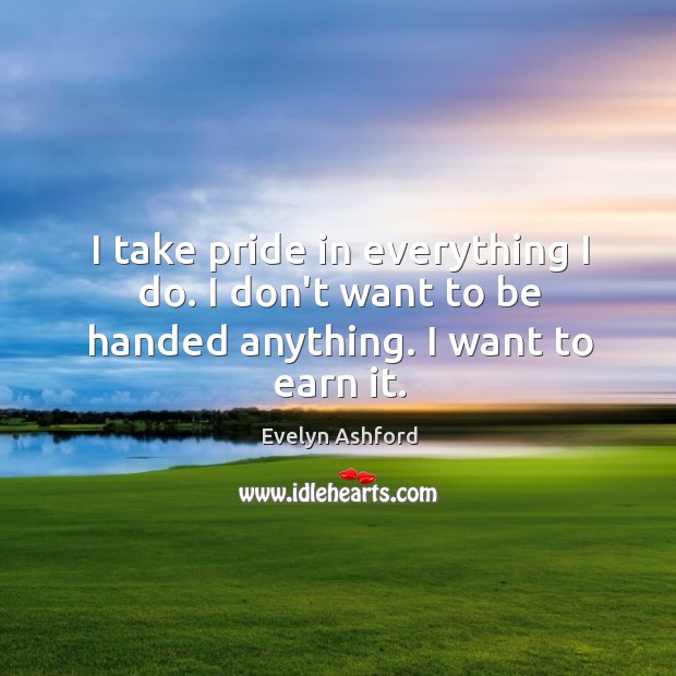 I take pride in everything I do. I don’t want to be handed anything. I want to earn it. Evelyn Ashford Picture Quote