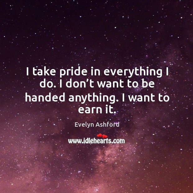 I take pride in everything I do. I don’t want to be handed anything. I want to earn it. Evelyn Ashford Picture Quote