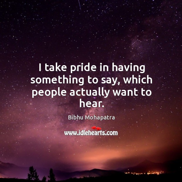 I take pride in having something to say, which people actually want to hear. Image