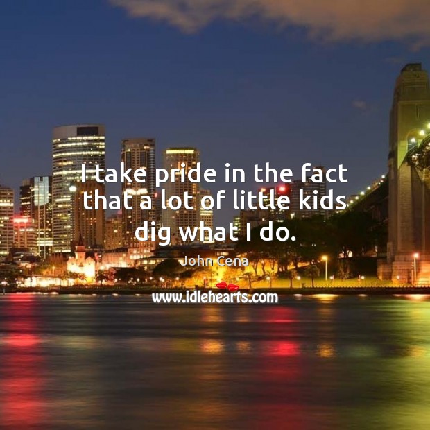 I take pride in the fact that a lot of little kids dig what I do. John Cena Picture Quote