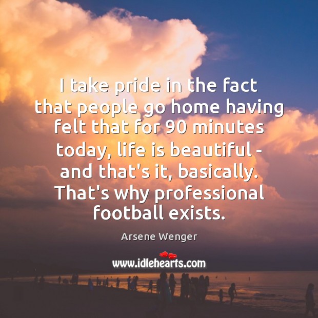 I take pride in the fact that people go home having felt Arsene Wenger Picture Quote