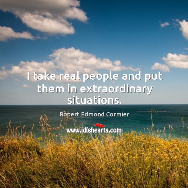 I take real people and put them in extraordinary situations. Robert Edmond Cormier Picture Quote
