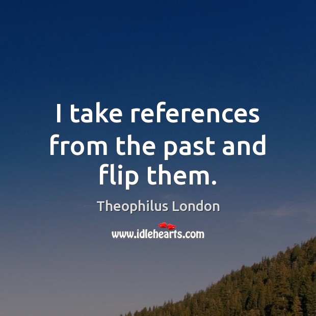 I take references from the past and flip them. Theophilus London Picture Quote