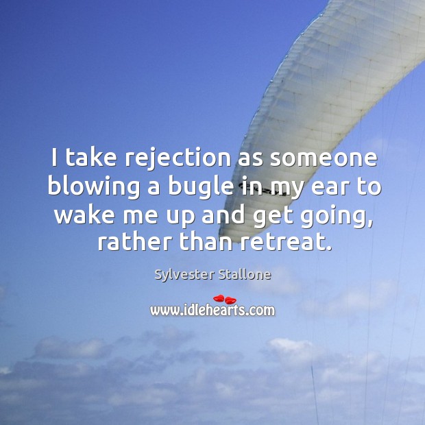 I take rejection as someone blowing a bugle in my ear to wake me up and get going, rather than retreat. Sylvester Stallone Picture Quote