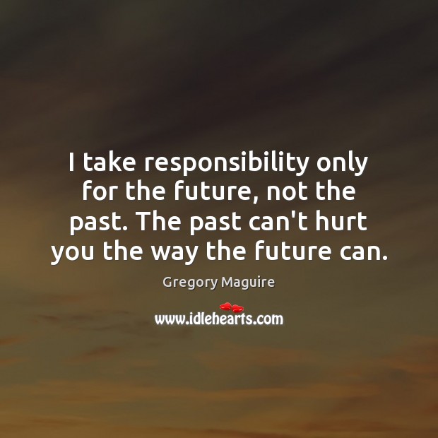 I take responsibility only for the future, not the past. The past Image