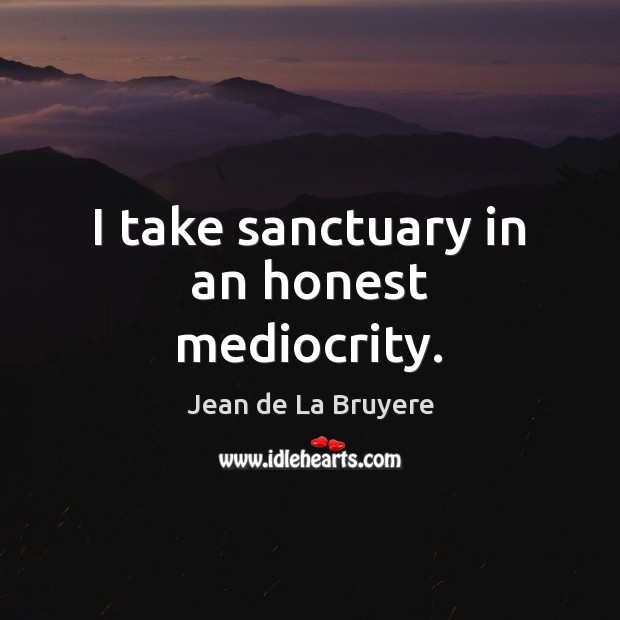 I take sanctuary in an honest mediocrity. Jean de La Bruyere Picture Quote