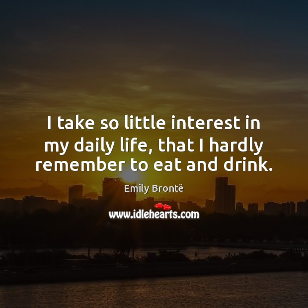 I take so little interest in my daily life, that I hardly remember to eat and drink. Image
