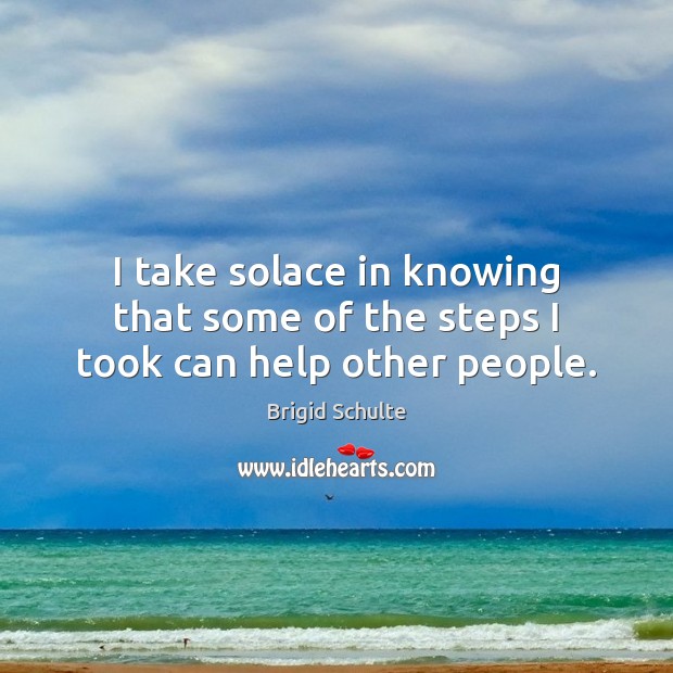 I take solace in knowing that some of the steps I took can help other people. Brigid Schulte Picture Quote