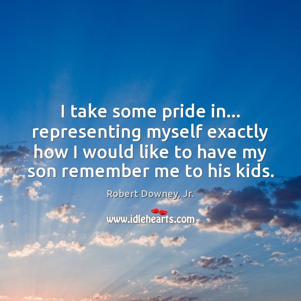 I take some pride in… representing myself exactly how I would like Robert Downey, Jr. Picture Quote