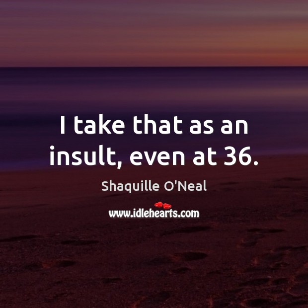 I take that as an insult, even at 36. Shaquille O’Neal Picture Quote