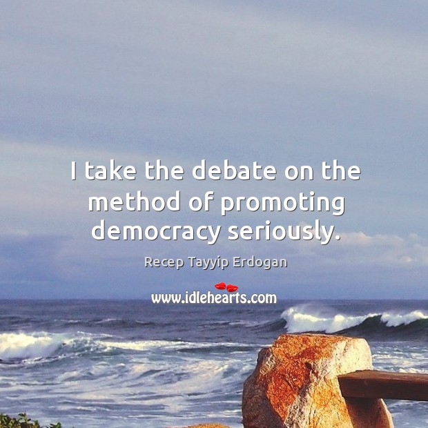 I take the debate on the method of promoting democracy seriously. Recep Tayyip Erdogan Picture Quote