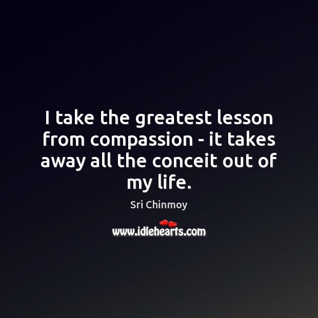 I take the greatest lesson from compassion – it takes away all the conceit out of my life. Sri Chinmoy Picture Quote