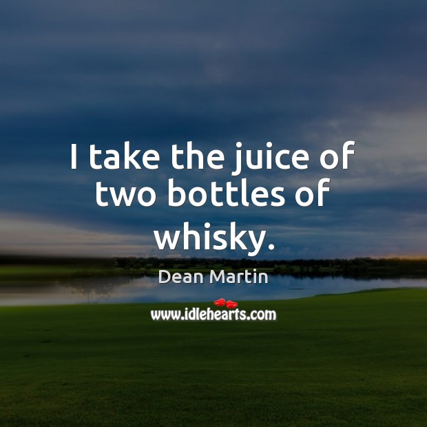 I take the juice of two bottles of whisky. Dean Martin Picture Quote