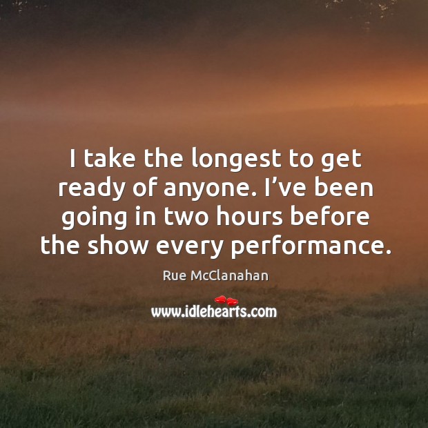 I take the longest to get ready of anyone. I’ve been going in two hours before the show every performance. Rue McClanahan Picture Quote
