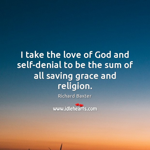 I take the love of God and self-denial to be the sum of all saving grace and religion. Richard Baxter Picture Quote