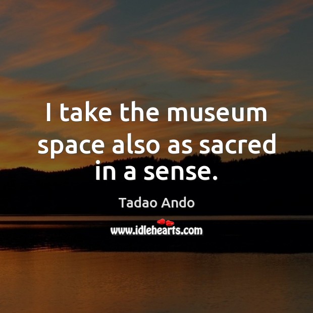 I take the museum space also as sacred in a sense. Tadao Ando Picture Quote