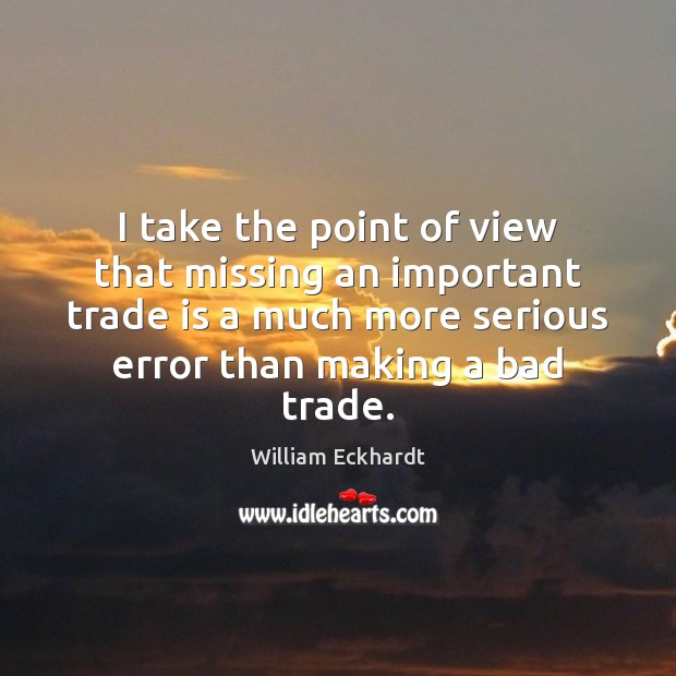 I take the point of view that missing an important trade is William Eckhardt Picture Quote