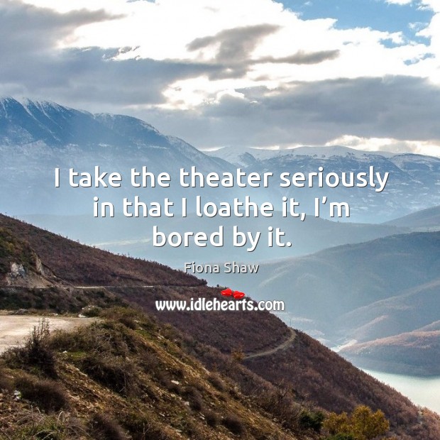 I take the theater seriously in that I loathe it, I’m bored by it. Image