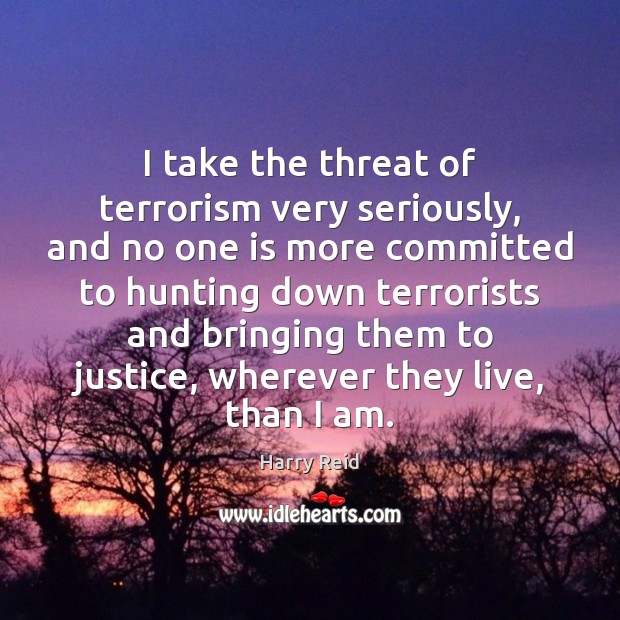 I take the threat of terrorism very seriously, and no one is Harry Reid Picture Quote