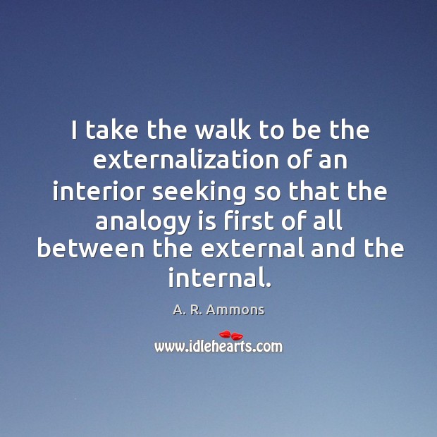 I take the walk to be the externalization of an interior seeking so that the analogy is first A. R. Ammons Picture Quote