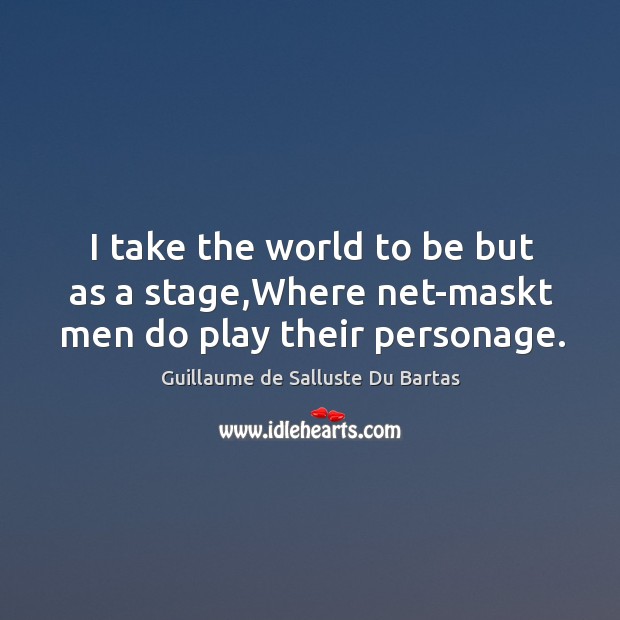 I take the world to be but as a stage,Where net-maskt men do play their personage. Guillaume de Salluste Du Bartas Picture Quote