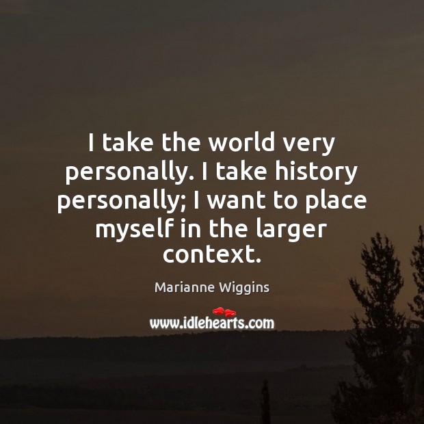 I take the world very personally. I take history personally; I want Marianne Wiggins Picture Quote