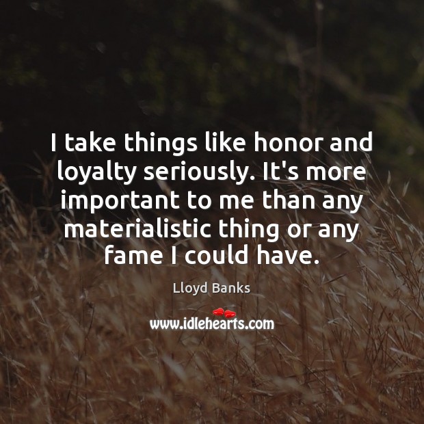 I take things like honor and loyalty seriously. It’s more important to 