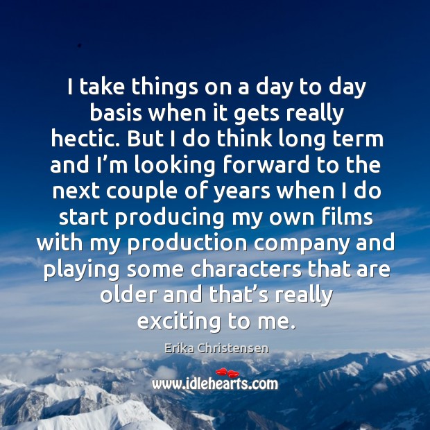 I take things on a day to day basis when it gets really hectic. Erika Christensen Picture Quote