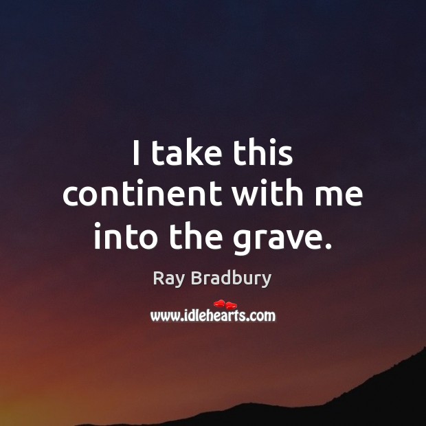 I take this continent with me into the grave. Ray Bradbury Picture Quote