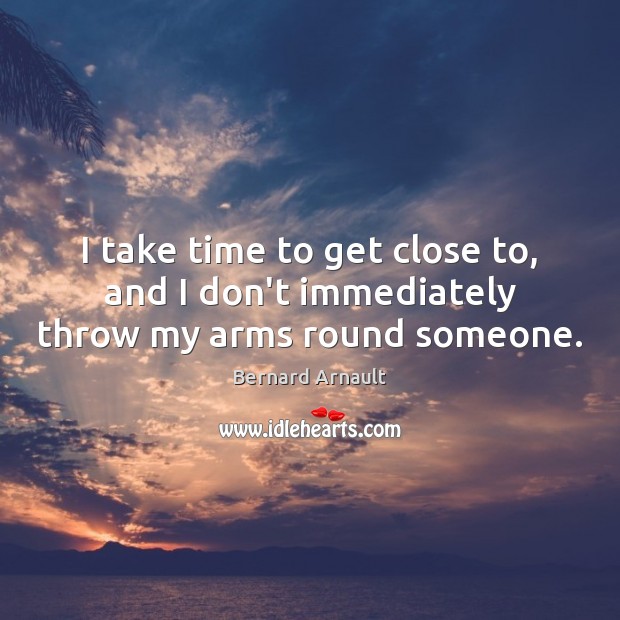I take time to get close to, and I don’t immediately throw my arms round someone. Image