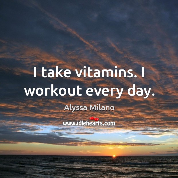 I take vitamins. I workout every day. Image