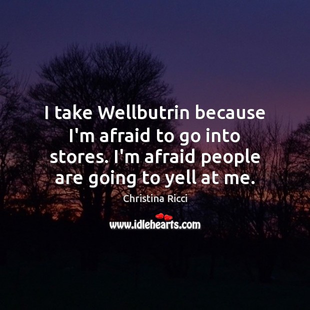 I take Wellbutrin because I’m afraid to go into stores. I’m afraid Christina Ricci Picture Quote