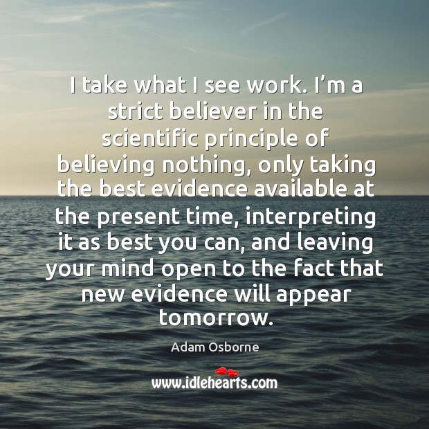 I take what I see work. I’m a strict believer in the scientific principle of believing nothing Adam Osborne Picture Quote