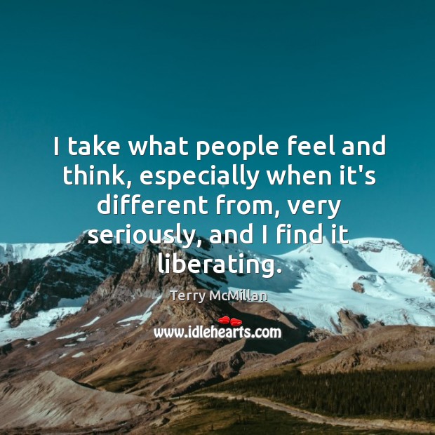 I take what people feel and think, especially when it’s different from, Terry McMillan Picture Quote