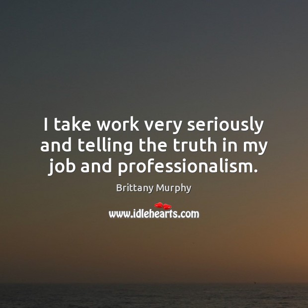 I take work very seriously and telling the truth in my job and professionalism. Brittany Murphy Picture Quote