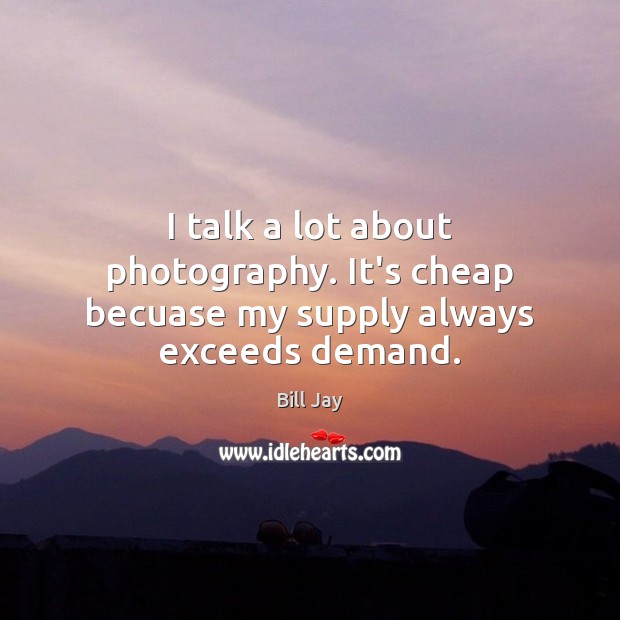 I talk a lot about photography. It’s cheap becuase my supply always exceeds demand. Bill Jay Picture Quote